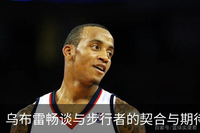乌布雷畅谈与步行者的契合与期待
