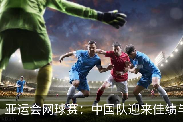 亚运会网球赛：中国队迎来佳绩与挑战