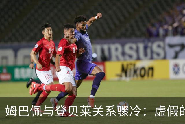 姆巴佩与登贝莱关系骤冷：虚假的专业掩盖裂痕