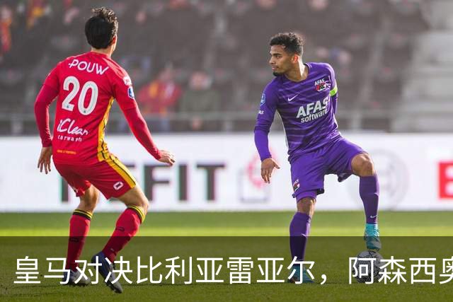 皇马对决比利亚雷亚尔，阿森西奥或迎首发时机