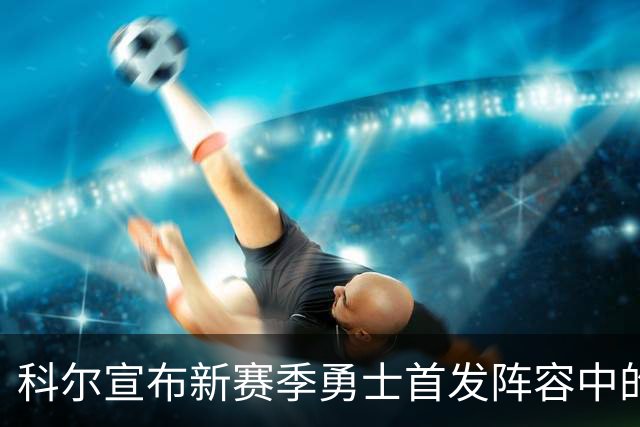 科尔宣布新赛季勇士首发阵容中的重要角色