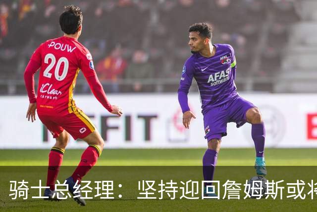 骑士总经理：坚持迎回詹姆斯或将为未来埋下隐患